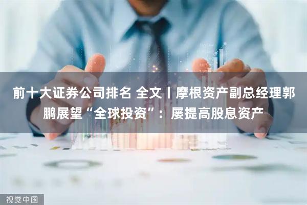 前十大证券公司排名 全文丨摩根资产副总经理郭鹏展望“全球投资”：屡提高股息资产
