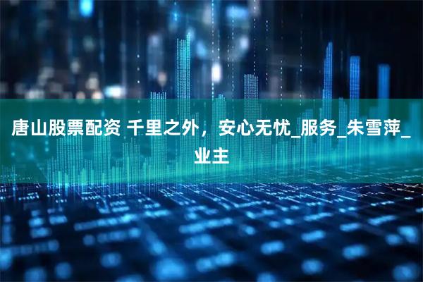 唐山股票配资 千里之外，安心无忧_服务_朱雪萍_业主