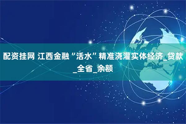 配资挂网 江西金融“活水”精准浇灌实体经济_贷款_全省_余额