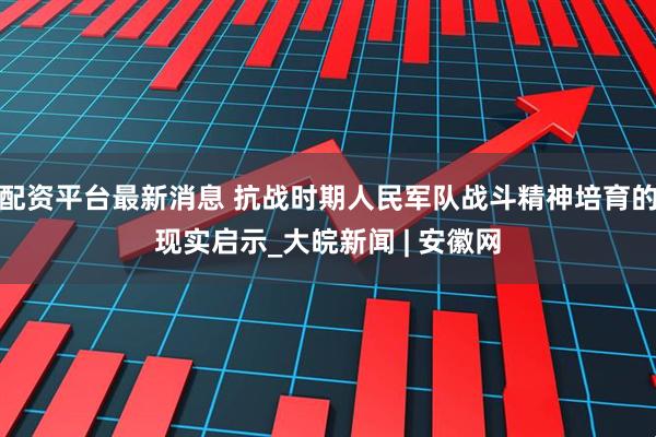 配资平台最新消息 抗战时期人民军队战斗精神培育的现实启示_大皖新闻 | 安徽网