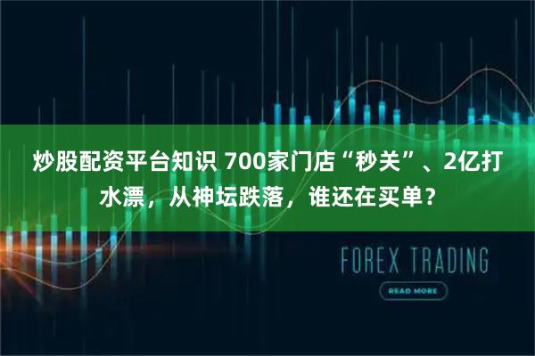 炒股配资平台知识 700家门店“秒关”、2亿打水漂，从神坛跌落，谁还在买单？