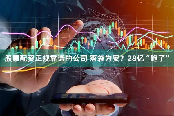 股票配资正规靠谱的公司 落袋为安？28亿“跑了”