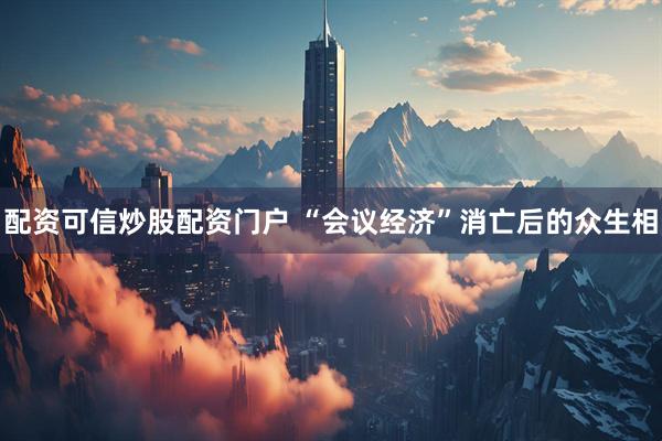 配资可信炒股配资门户 “会议经济”消亡后的众生相