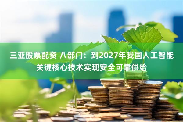 三亚股票配资 八部门：到2027年我国人工智能关键核心技术实现安全可靠供给